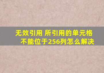 无效引用 所引用的单元格不能位于256列怎么解决